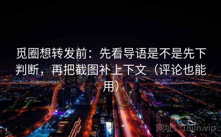 觅圈想转发前:先看导语是不是先下判断,再把截图补上下文(评论也能用) 觅圈想转发前:先看导语是不是先下判断,再把截图补上下文(评论也能用)