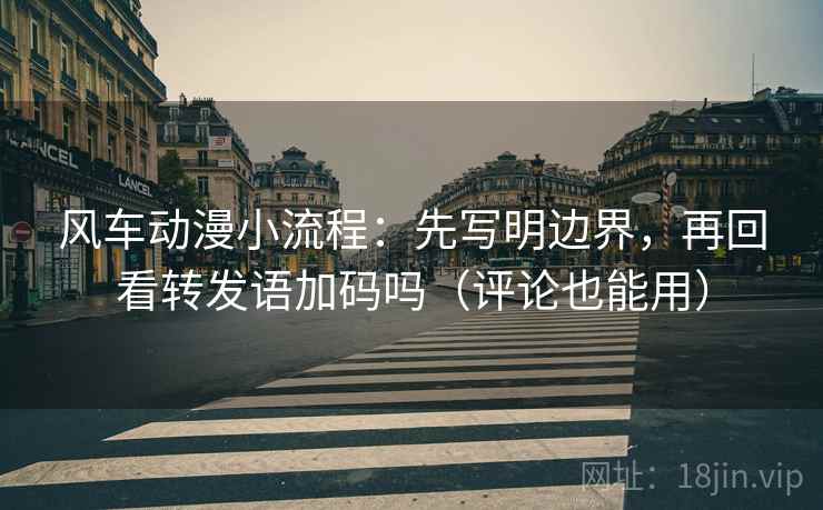 风车动漫小流程:先写明边界,再回看转发语加码吗(评论也能用) 风车动漫小流程:先写明边界,再回看转发语加码吗(评论也能用)