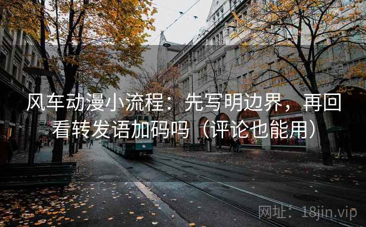 风车动漫小流程:先写明边界,再回看转发语加码吗(评论也能用) 风车动漫小流程:先写明边界,再回看转发语加码吗(评论也能用)