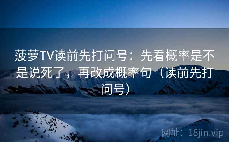菠萝TV读前先打问号:先看概率是不是说死了,再改成概率句(读前先打问号) 菠萝TV读前先打问号:先看概率是不是说死了,再改成概率句(读前先打问号)