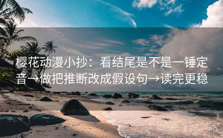 樱花动漫小抄:看结尾是不是一锤定音→做把推断改成假设句→读完更稳 樱花动漫小抄:看结尾是不是一锤定音→做把推断改成假设句→读完更稳