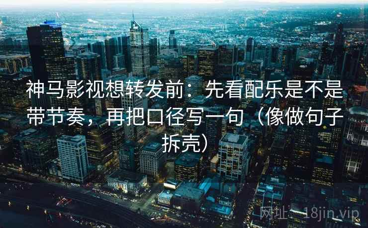 神马影视想转发前：先看配乐是不是带节奏，再把口径写一句（像做句子拆壳）