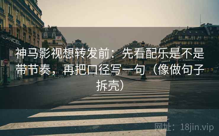 神马影视想转发前：先看配乐是不是带节奏，再把口径写一句（像做句子拆壳）