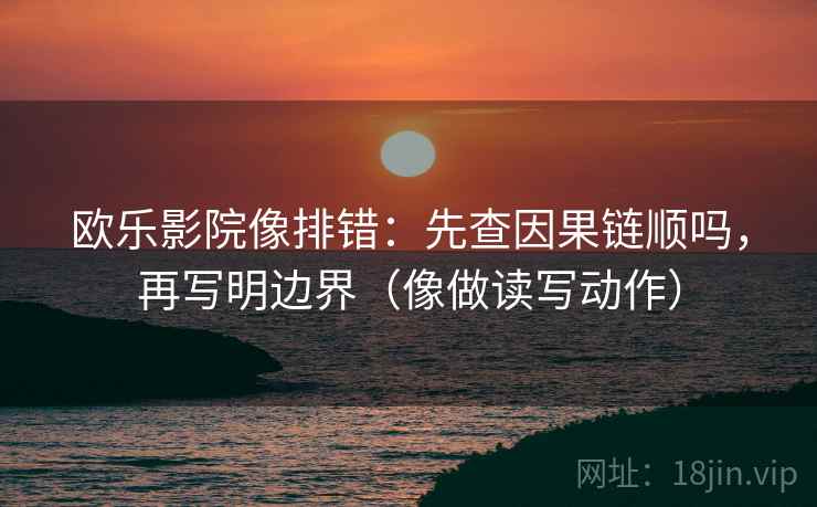 欧乐影院像排错:先查因果链顺吗,再写明边界(像做读写动作) 欧乐影院像排错:先查因果链顺吗,再写明边界(像做读写动作)