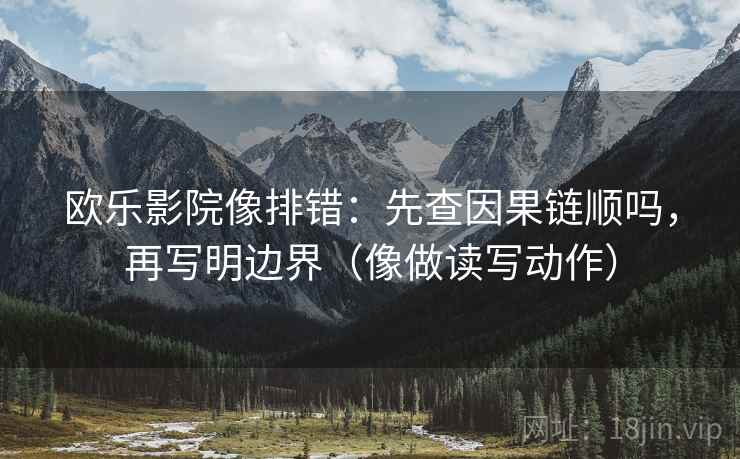 欧乐影院像排错:先查因果链顺吗,再写明边界(像做读写动作) 欧乐影院像排错:先查因果链顺吗,再写明边界(像做读写动作)