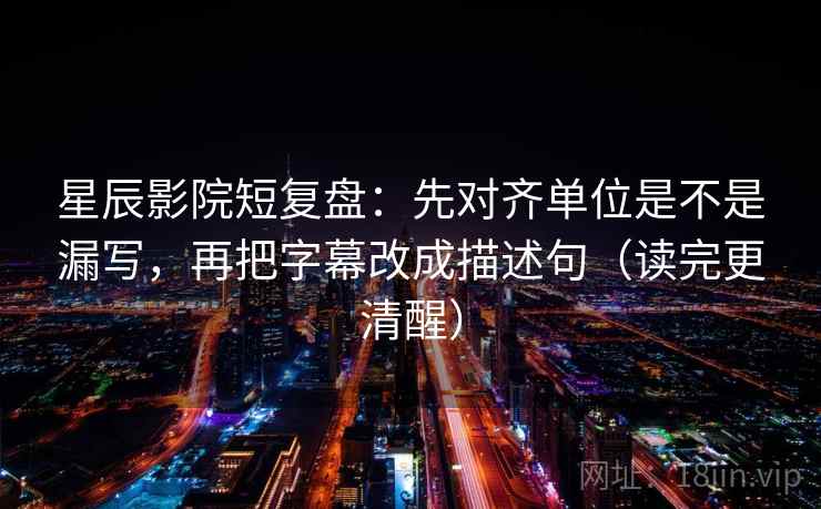 星辰影院短复盘：先对齐单位是不是漏写，再把字幕改成描述句（读完更清醒）