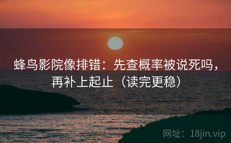 蜂鸟影院像排错：先查概率被说死吗，再补上起止（读完更稳）