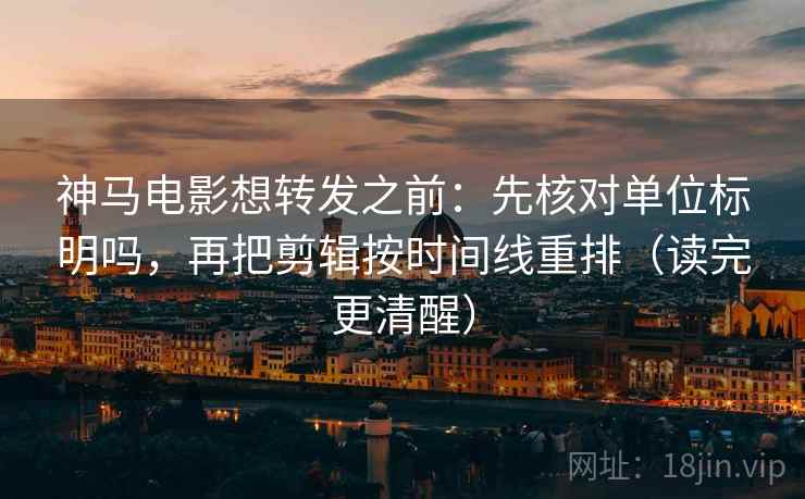 神马电影想转发之前:先核对单位标明吗,再把剪辑按时间线重排(读完更清醒) 神马电影想转发之前:先核对单位标明吗,再把剪辑按时间线重排(读完更清醒)