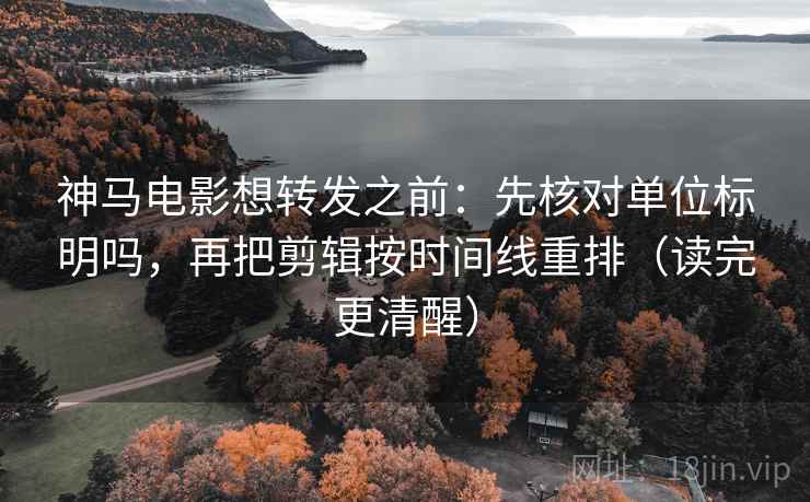 神马电影想转发之前:先核对单位标明吗,再把剪辑按时间线重排(读完更清醒) 神马电影想转发之前:先核对单位标明吗,再把剪辑按时间线重排(读完更清醒)