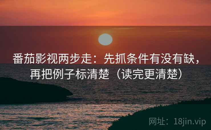番茄影视两步走:先抓条件有没有缺,再把例子标清楚(读完更清楚) 番茄影视两步走:先抓条件有没有缺,再把例子标清楚(读完更清楚)