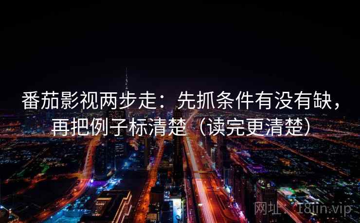 番茄影视两步走:先抓条件有没有缺,再把例子标清楚(读完更清楚) 番茄影视两步走:先抓条件有没有缺,再把例子标清楚(读完更清楚)