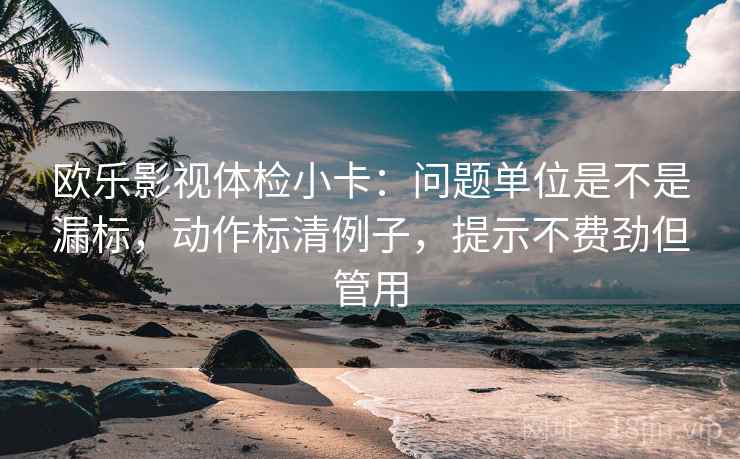 欧乐影视体检小卡:问题单位是不是漏标,动作标清例子,提示不费劲但管用 欧乐影视体检小卡:问题单位是不是漏标,动作标清例子,提示不费劲但管用