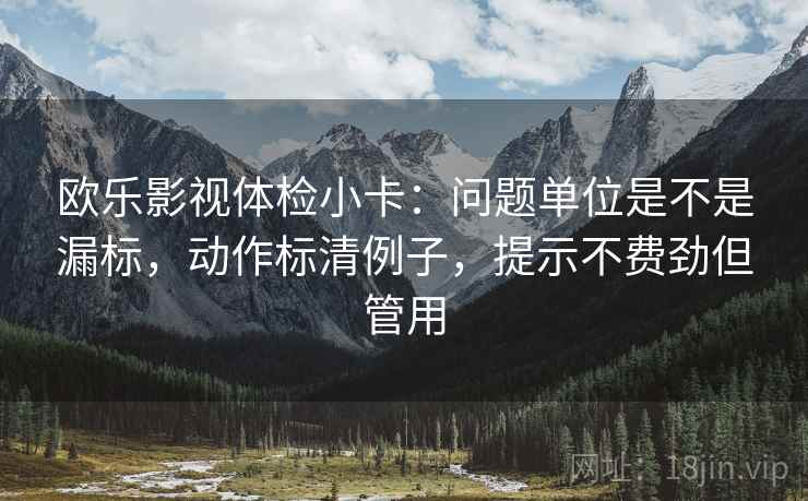 欧乐影视体检小卡:问题单位是不是漏标,动作标清例子,提示不费劲但管用 欧乐影视体检小卡:问题单位是不是漏标,动作标清例子,提示不费劲但管用