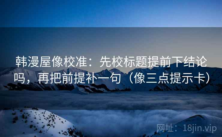 韩漫屋像校准：先校标题提前下结论吗，再把前提补一句（像三点提示卡）