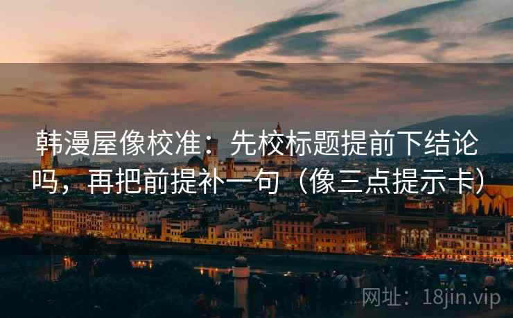 韩漫屋像校准:先校标题提前下结论吗,再把前提补一句(像三点提示卡) 韩漫屋像校准:先校标题提前下结论吗,再把前提补一句(像三点提示卡)