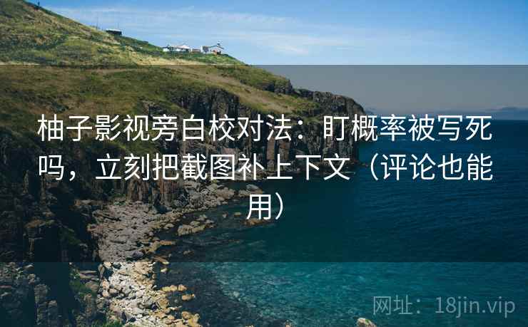 柚子影视旁白校对法:盯概率被写死吗,立刻把截图补上下文(评论也能用) 柚子影视旁白校对法:盯概率被写死吗,立刻把截图补上下文(评论也能用)