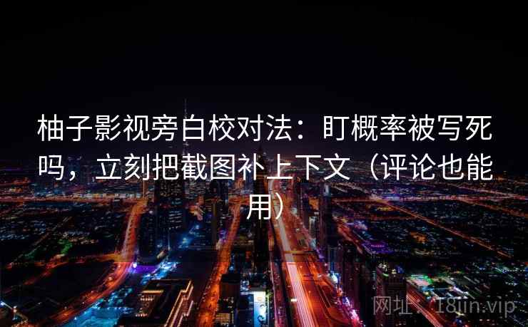 柚子影视旁白校对法:盯概率被写死吗,立刻把截图补上下文(评论也能用) 柚子影视旁白校对法:盯概率被写死吗,立刻把截图补上下文(评论也能用)