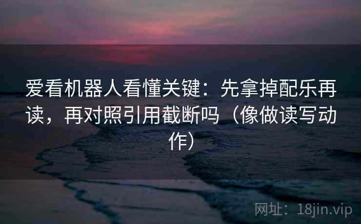 爱看机器人看懂关键:先拿掉配乐再读,再对照引用截断吗(像做读写动作) 爱看机器人看懂关键:先拿掉配乐再读,再对照引用截断吗(像做读写动作)