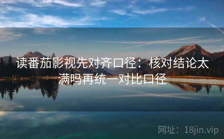 读番茄影视先对齐口径:核对结论太满吗再统一对比口径 读番茄影视先对齐口径:核对结论太满吗再统一对比口径