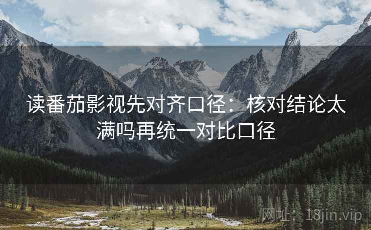 读番茄影视先对齐口径:核对结论太满吗再统一对比口径 读番茄影视先对齐口径:核对结论太满吗再统一对比口径