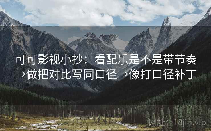 可可影视小抄:看配乐是不是带节奏→做把对比写同口径→像打口径补丁 可可影视小抄:看配乐是不是带节奏→做把对比写同口径→像打口径补丁