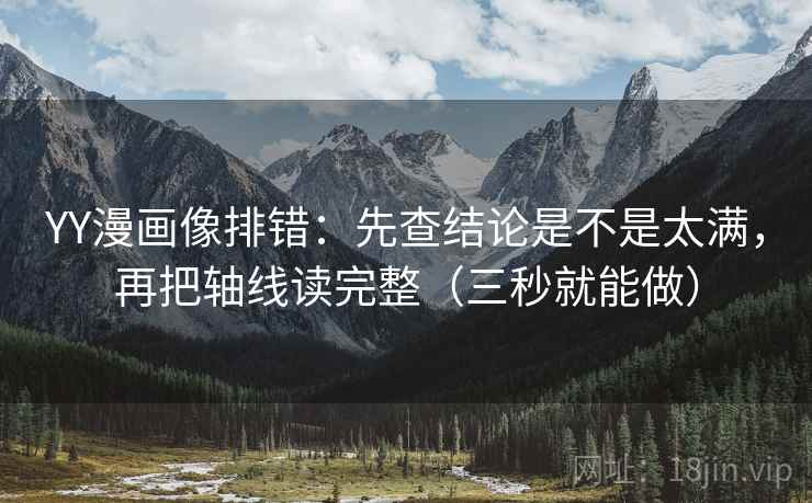 YY漫画像排错:先查结论是不是太满,再把轴线读完整(三秒就能做) YY漫画像排错:先查结论是不是太满,再把轴线读完整(三秒就能做)
