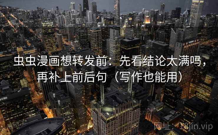 虫虫漫画想转发前:先看结论太满吗,再补上前后句(写作也能用) 虫虫漫画想转发前:先看结论太满吗,再补上前后句(写作也能用)