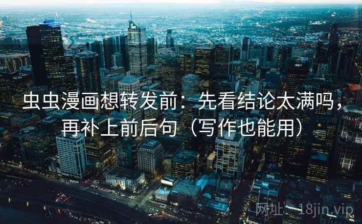 虫虫漫画想转发前:先看结论太满吗,再补上前后句(写作也能用) 虫虫漫画想转发前:先看结论太满吗,再补上前后句(写作也能用)