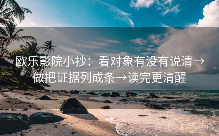 欧乐影院小抄：看对象有没有说清→做把证据列成条→读完更清醒