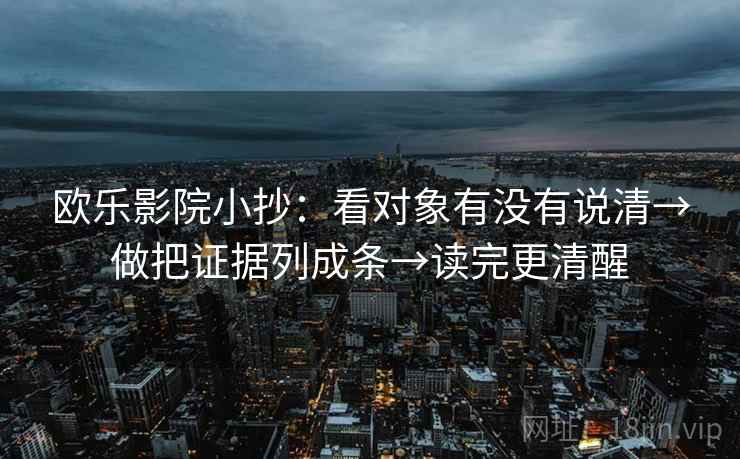 欧乐影院小抄：看对象有没有说清→做把证据列成条→读完更清醒