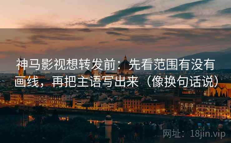 神马影视想转发前:先看范围有没有画线,再把主语写出来(像换句话说) 神马影视想转发前:先看范围有没有画线,再把主语写出来(像换句话说)