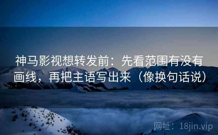 神马影视想转发前:先看范围有没有画线,再把主语写出来(像换句话说) 神马影视想转发前:先看范围有没有画线,再把主语写出来(像换句话说)