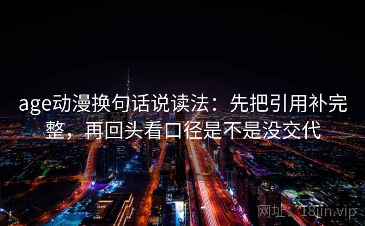 age动漫换句话说读法：先把引用补完整，再回头看口径是不是没交代