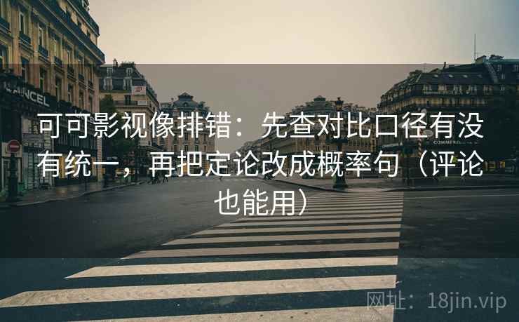 可可影视像排错:先查对比口径有没有统一,再把定论改成概率句(评论也能用) 可可影视像排错:先查对比口径有没有统一,再把定论改成概率句(评论也能用)