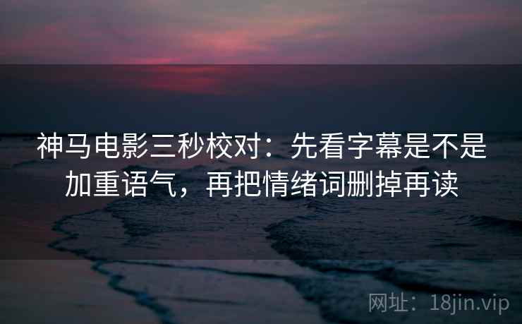 神马电影三秒校对:先看字幕是不是加重语气,再把情绪词删掉再读 神马电影三秒校对:先看字幕是不是加重语气,再把情绪词删掉再读