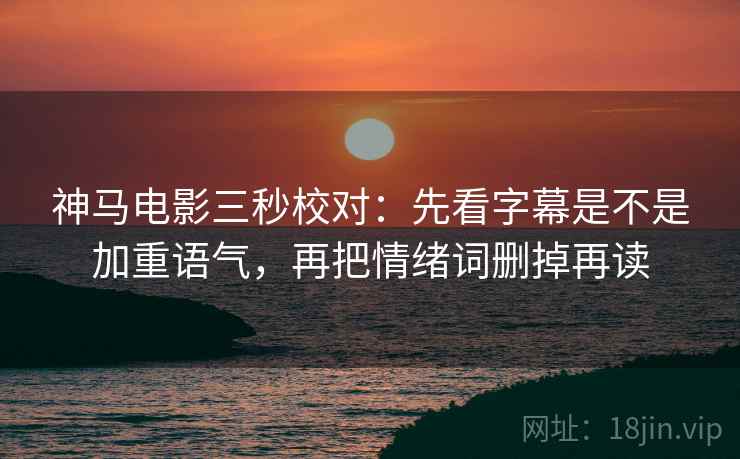神马电影三秒校对:先看字幕是不是加重语气,再把情绪词删掉再读 神马电影三秒校对:先看字幕是不是加重语气,再把情绪词删掉再读