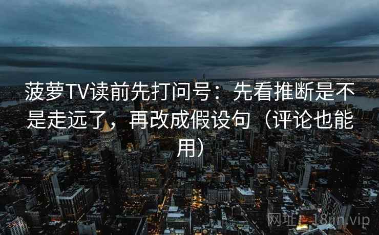 菠萝TV读前先打问号:先看推断是不是走远了,再改成假设句(评论也能用) 菠萝TV读前先打问号:先看推断是不是走远了,再改成假设句(评论也能用)