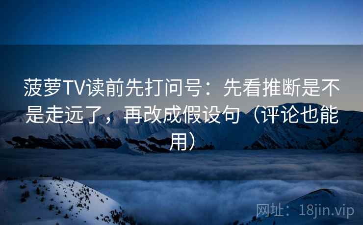 菠萝TV读前先打问号:先看推断是不是走远了,再改成假设句(评论也能用) 菠萝TV读前先打问号:先看推断是不是走远了,再改成假设句(评论也能用)