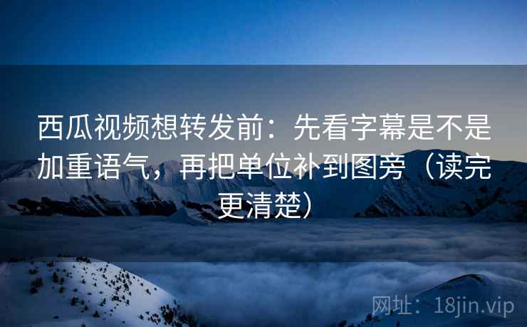 西瓜视频想转发前:先看字幕是不是加重语气,再把单位补到图旁(读完更清楚) 西瓜视频想转发前:先看字幕是不是加重语气,再把单位补到图旁(读完更清楚)