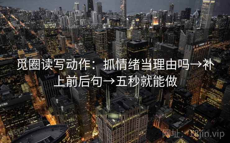 觅圈读写动作:抓情绪当理由吗→补上前后句→五秒就能做 觅圈读写动作:抓情绪当理由吗→补上前后句→五秒就能做