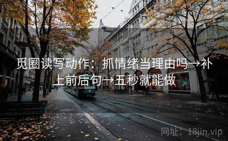觅圈读写动作:抓情绪当理由吗→补上前后句→五秒就能做 觅圈读写动作:抓情绪当理由吗→补上前后句→五秒就能做