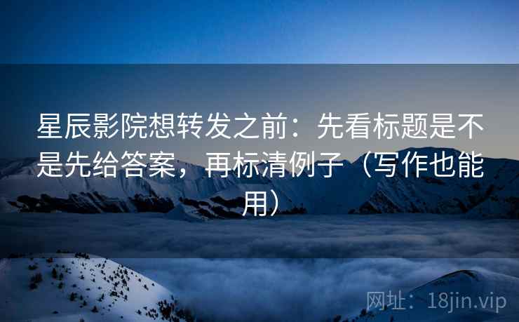 星辰影院想转发之前:先看标题是不是先给答案,再标清例子(写作也能用) 星辰影院想转发之前:先看标题是不是先给答案,再标清例子(写作也能用)
