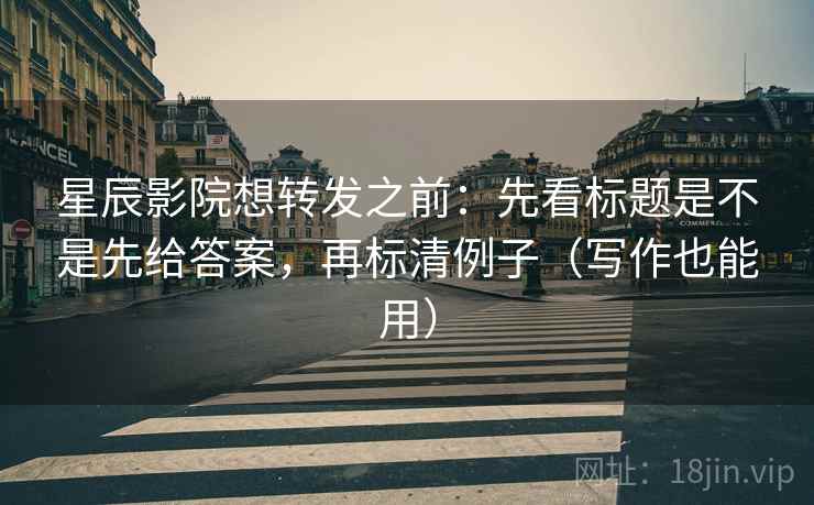 星辰影院想转发之前:先看标题是不是先给答案,再标清例子(写作也能用) 星辰影院想转发之前:先看标题是不是先给答案,再标清例子(写作也能用)