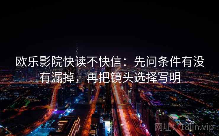 欧乐影院快读不快信:先问条件有没有漏掉,再把镜头选择写明 欧乐影院快读不快信:先问条件有没有漏掉,再把镜头选择写明
