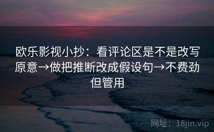 欧乐影视小抄:看评论区是不是改写原意→做把推断改成假设句→不费劲但管用 欧乐影视小抄:看评论区是不是改写原意→做把推断改成假设句→不费劲但管用