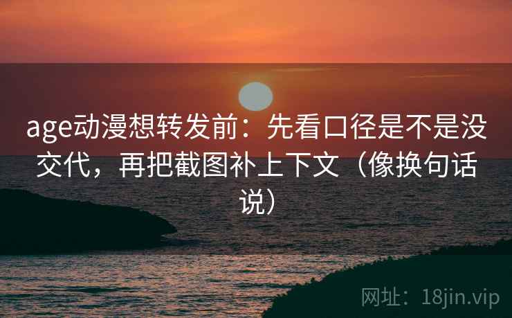 age动漫想转发前:先看口径是不是没交代,再把截图补上下文(像换句话说) age动漫想转发前:先看口径是不是没交代,再把截图补上下文(像换句话说)