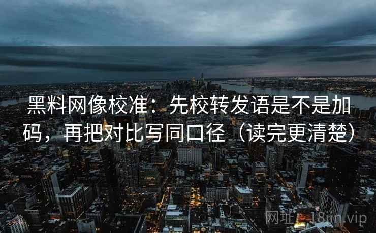 黑料网像校准:先校转发语是不是加码,再把对比写同口径(读完更清楚) 黑料网像校准:先校转发语是不是加码,再把对比写同口径(读完更清楚)
