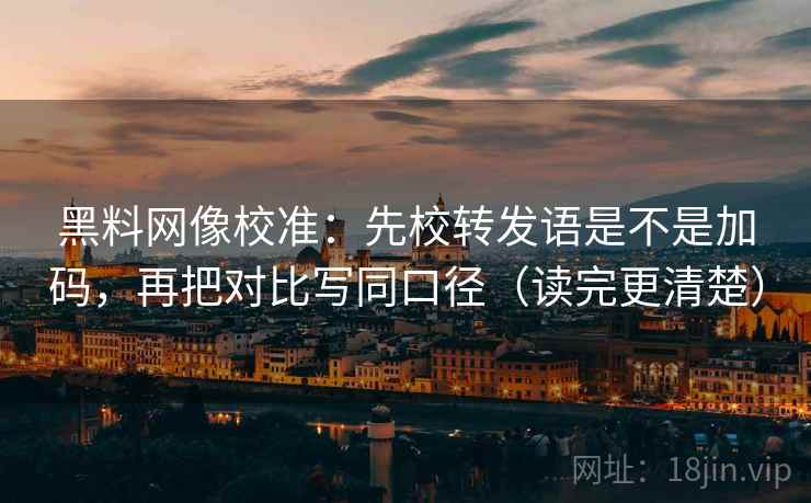 黑料网像校准:先校转发语是不是加码,再把对比写同口径(读完更清楚) 黑料网像校准:先校转发语是不是加码,再把对比写同口径(读完更清楚)