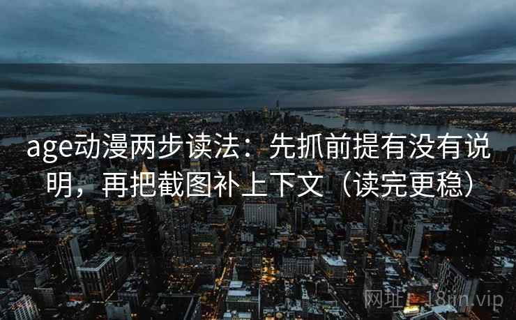 age动漫两步读法:先抓前提有没有说明,再把截图补上下文(读完更稳) age动漫两步读法:先抓前提有没有说明,再把截图补上下文(读完更稳)