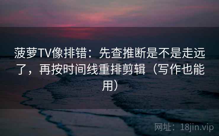 菠萝TV像排错：先查推断是不是走远了，再按时间线重排剪辑（写作也能用）